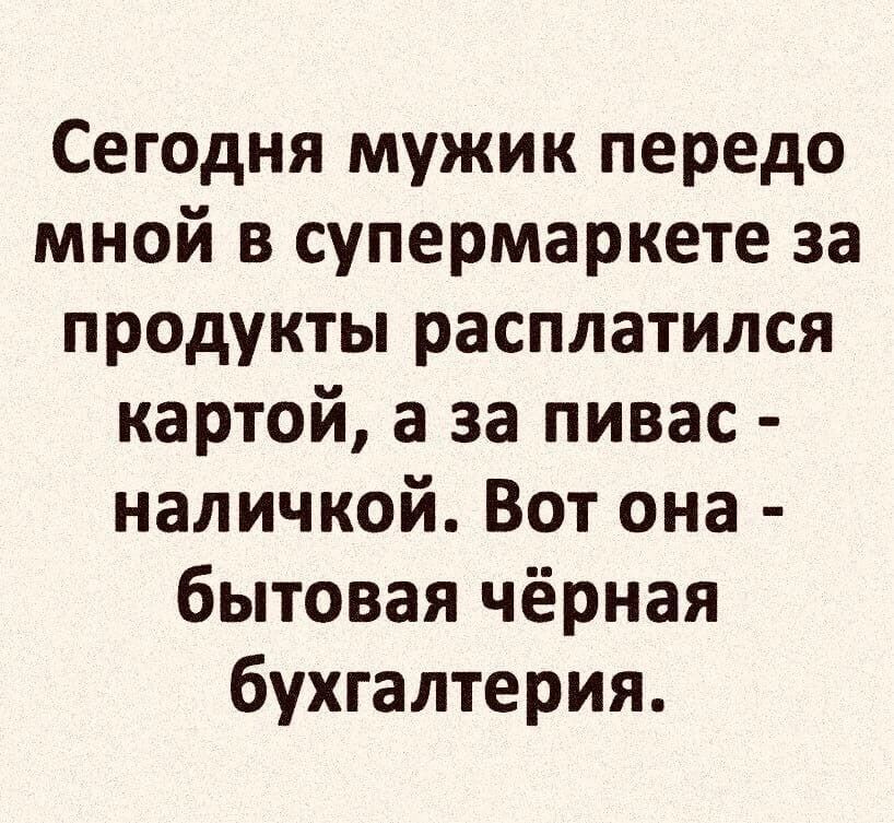 Сегодня мужик передо мной в супермаркете за продукты расплатился карточкой, а за пивас - наличкой. Вот она - бытовая чёрная бухгалтерия.