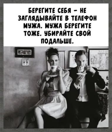 БЕРЕГИТЕ СЕБЯ - НЕ ЗАГЛЯДЫВАЙТЕ В ТЕЛЕФОН МУЖА. МУЖА БЕРЕГИТЕ ТОЖЕ. УБИРАЙТЕ СВОЙ ПОдалЬШЕ.