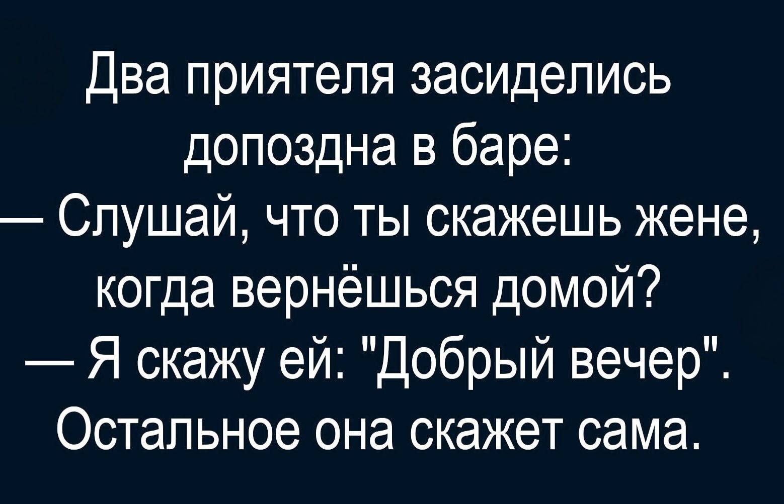 Два приятеля засиделись допоздна в баре:
— Слушай, что ты скажешь жене, когда вернёшься домой?
— Я скажу ей: 