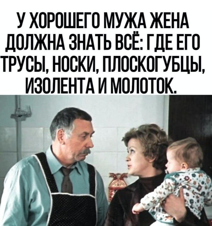 У ХОРОШЕГО МУЖА ЖЕНА ДОЛЖНА ЗНАТЬ ВСЁ: ГДЕ ЕГО ТРУСЫ, НОСКИ, ПЛОСКОГУБЦЫ, ИЗОЛЕНТА И МОЛОТОК.