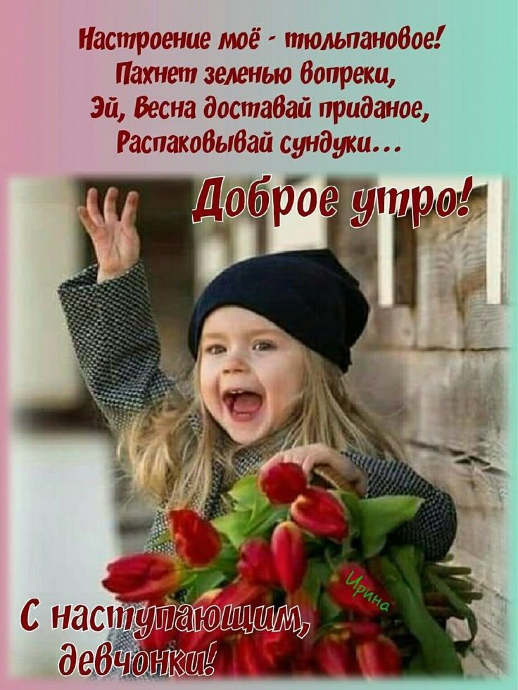 Настроение моё — тюльпанное! Пахнет зеленью вопреки, Эй, Весна доставай приданое, Распаковывай сундуки... Доброе утро! С наступающим, девчонки