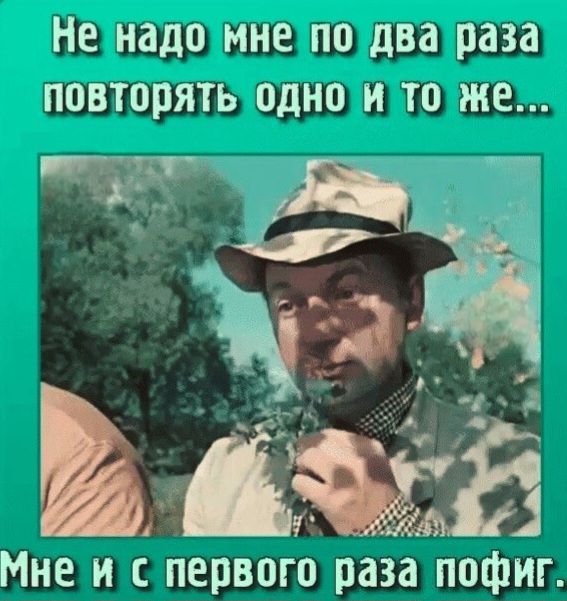 Не надо мне по два раза повторять одно и то же... Мне и с первого раза пофиг.