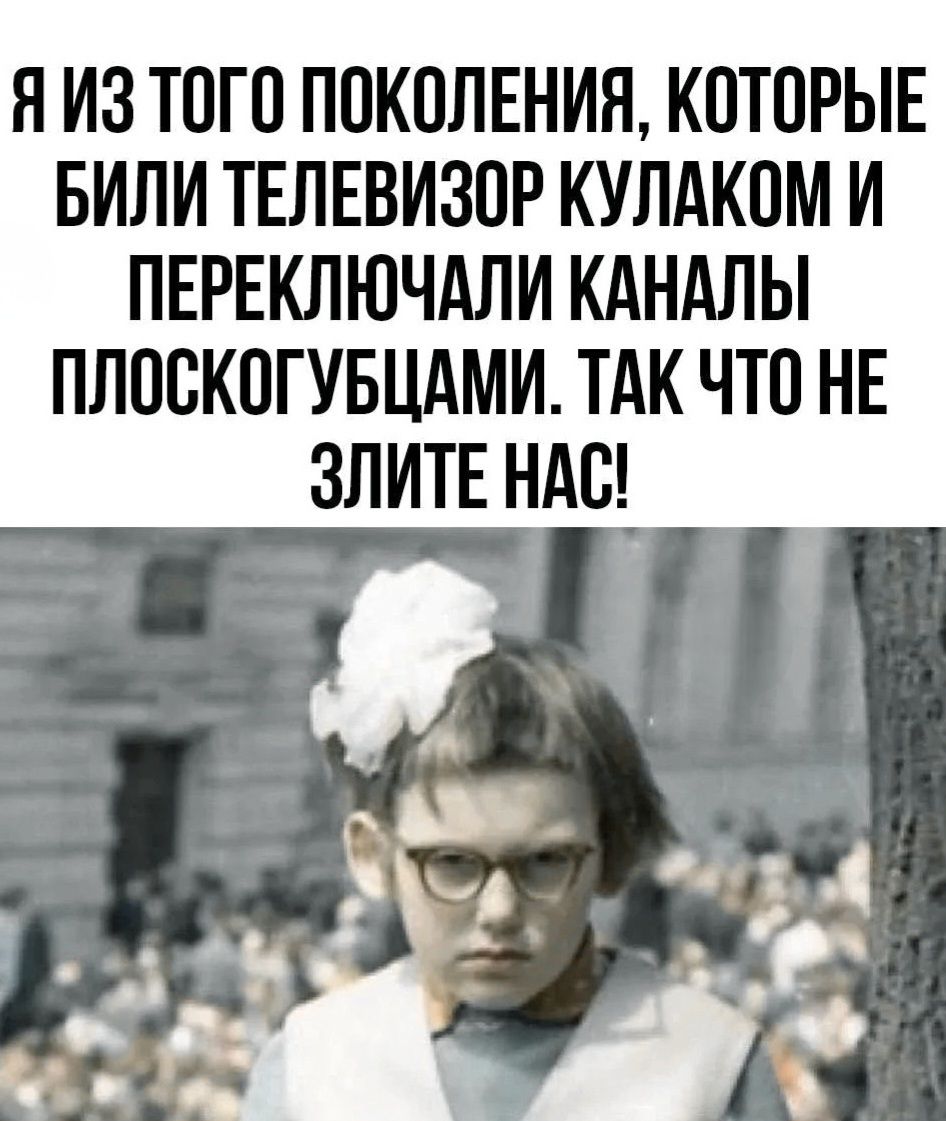 Я из того поколения, которые били телевизор кулаком и переключали каналы плоскогубцами. Так что не злите нас!