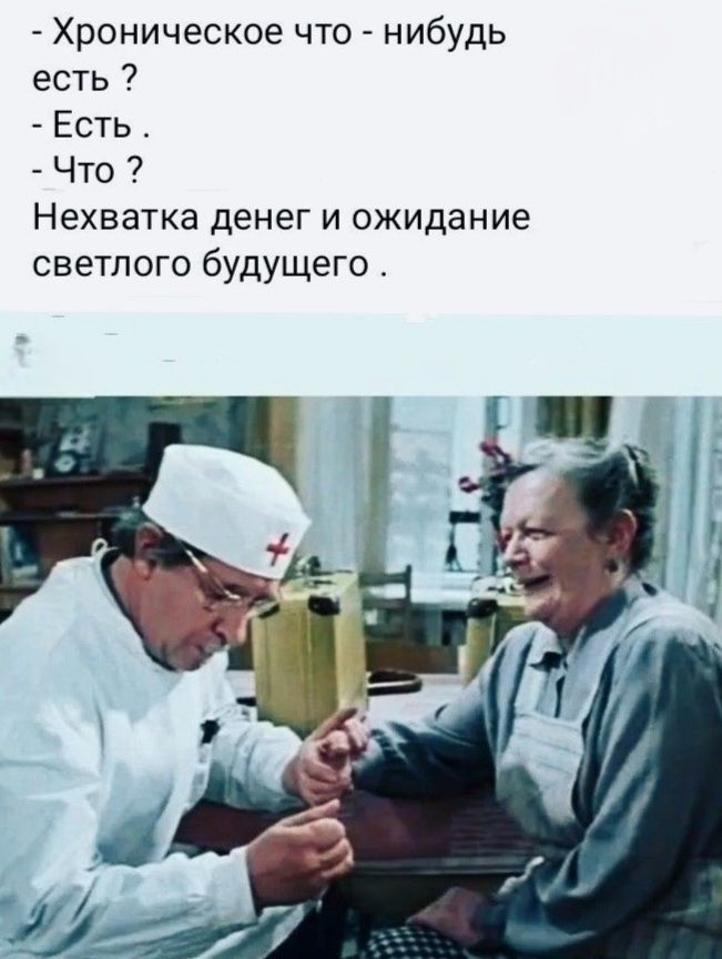 - Хроническое что - нибудь есть ?
- Есть .
- Что ?
Нехватка денег и ожидание светлого будущего .