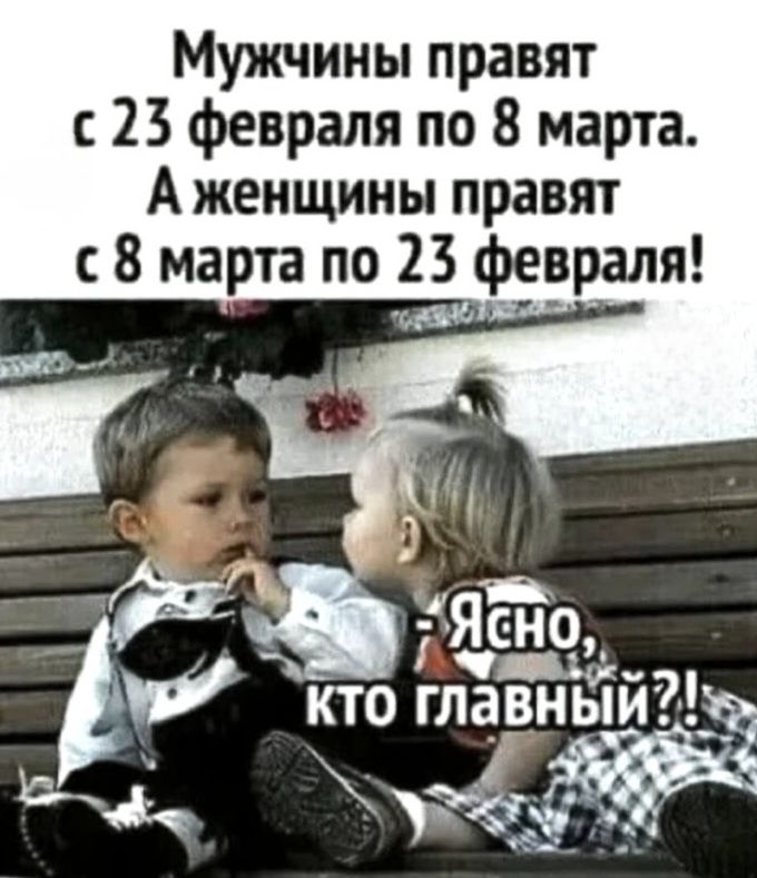 Мужчины правят с 23 февраля по 8 марта. А женщины правят с 8 марта по 23 февраля!\n-Ясно, кто главный?!