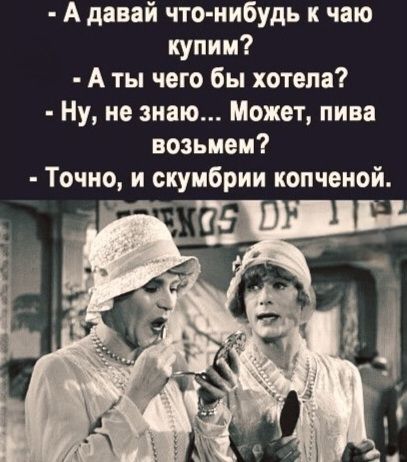 - А давай что-нибудь к чаю купим? - А ты чего бы хотела? - Ну, не знаю... Может, пива возьмем? - Точно, и скумбрии копченой.