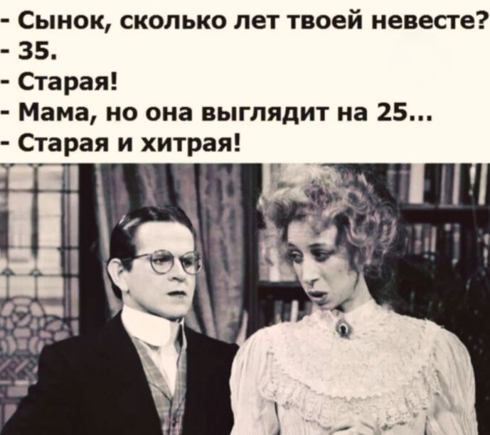 - Сынок, сколько лет твоей невесте?
- 35.
- Старая!
- Мама, но она выглядит на 25...
- Старая и хитрая!