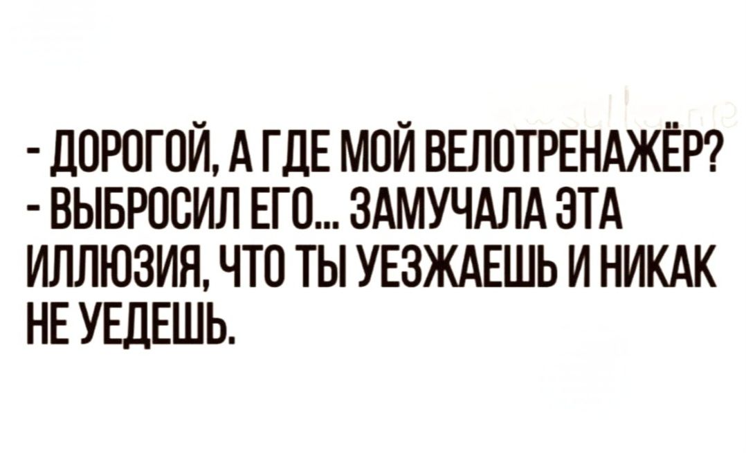 - ДОРОГОЙ, А ГДЕ МОЙ ВЕЛОТРЕНАЖЁР? - ВЫБРОСИЛ ЕГО... ЗАМОЧАЛА ЭТА ИЛЛЮЗИЯ, ЧТО ТЫ УЕЗЖАЕШЬ И НИКАК НЕ УЕДЕШЬ.