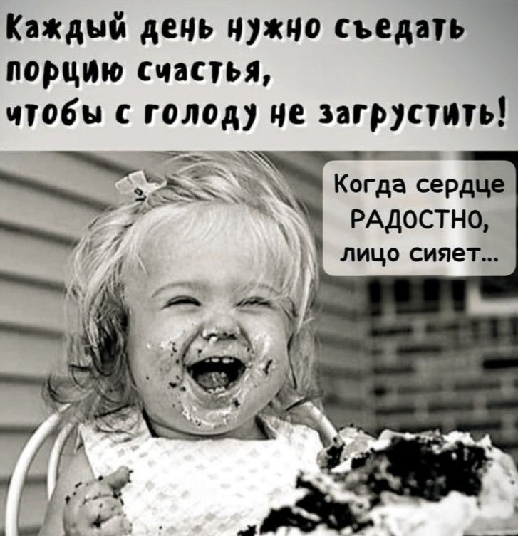 Каждый день нужно съедать порцию счастья, чтобы с голодом не загрустить! Когда сердце радостно, лицо сияет...