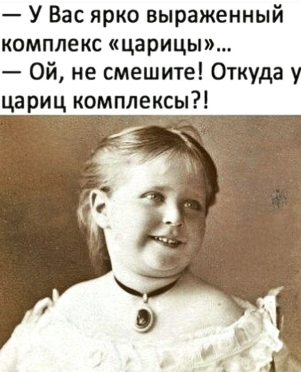 У Вас ярко выраженный комплекс «царицы»... Ой, не смешите! Откуда у цариц комплексЫ?!