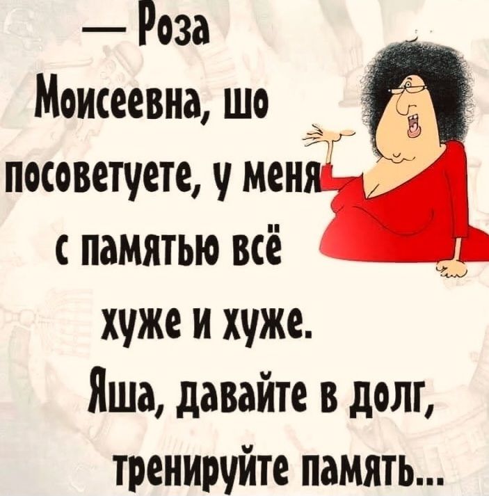— Роза Моисеевна, шо посоветуете, у меня с памятью всё хуже и хуже. Яша, давайте в долг, тренируйте память...