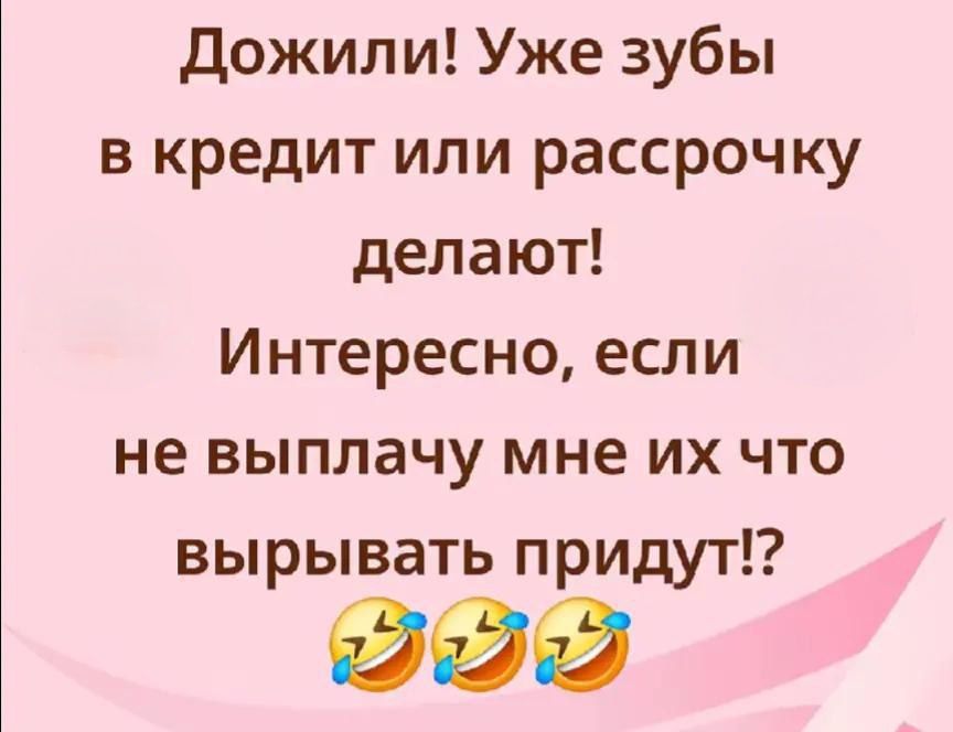 Дожили! Уже зубы в кредит или рассрочку делают! Интересно, если не выплатчу мне их что вырывать придут!?