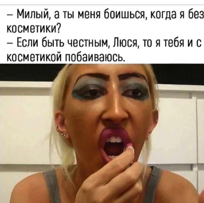 - Милый, а ты меня боишься, когда я без косметики?
- Если быть честным, Люся, то я тебя и с косметикой побаиваюсь.