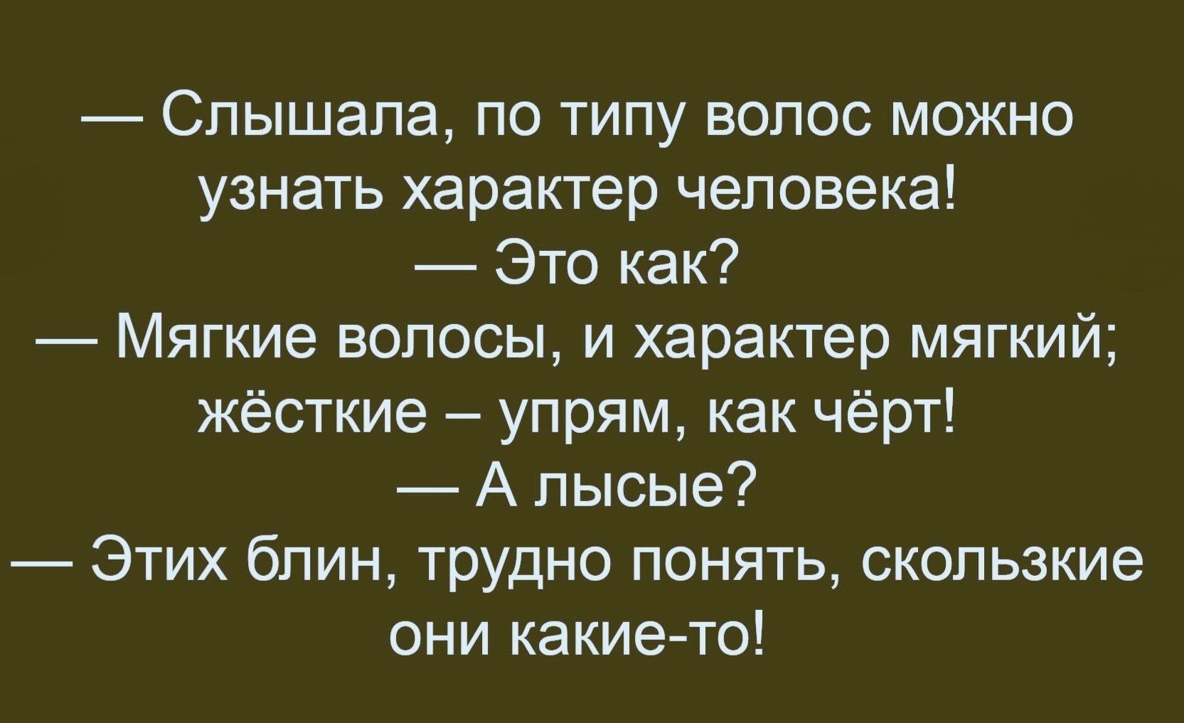 — Слышала, по типу волос можно узнать характер человека! — Это как? — Мягкие волосы, и характер мягкий; жёсткие — упрям, как чёрт! — А лысые? — Этих блин, трудно понять, скользкие они какие-то!