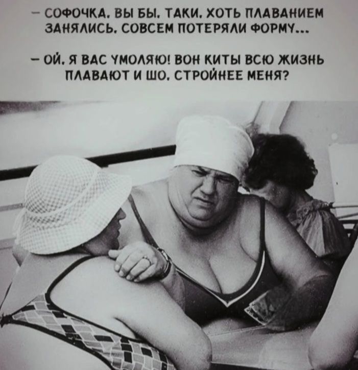 - СОФОЧКА. ВЫ БЫ. ТАКИ. ХОТЬ ПЛАВАНИЕМ ЗАНЯЛИСЬ. СОВСЕМ ПОТЕРЯЛИ ФОРМУ...
- ОЙ. Я ВАС УМОЛЯЮ! ВОН КИТЫ ВСЮ ЖИЗНЬ ПЛАВАЮТ И ШО. СТРОЙНЕЕ МЕНЯ?