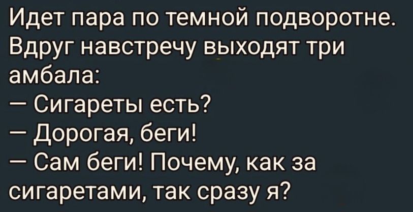 Идет пара по темной подворотне. Вдруг навстречу выходят три амбала: — Сигареты есть? — Дорогая, беги! — Сам беги! Почему, как за сигаретами, так сразу я?