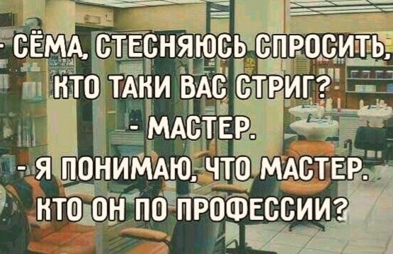 - СЁМА, СТЕСНЯЮСЬ СПРОСИТЬ, КТО ТАКИ ВАС СТРИГ?
- МАСТЕР.
- Я ПОНИМАЮ, ЧТО МАСТЕР. КТО ОН ПО ПРОФЕССИИ?