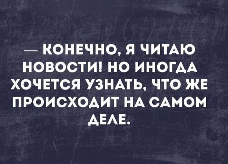 — КОНЕЧНО, Я ЧИТАЮ НОВОСТИ! НО ИНОГДА ХОЧЕТСЯ УЗНАТЬ, ЧТО ЖЕ ПРОИСХОДИТ НА САМОМ ДЕЛЕ.