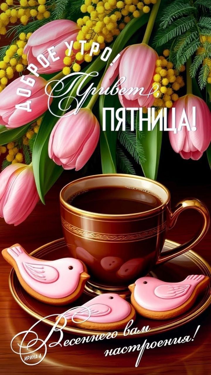 ДОБРОЕ УТРО! Привет, ПЯТНИЦА! Весеннего вам настроения! ИРИНА А