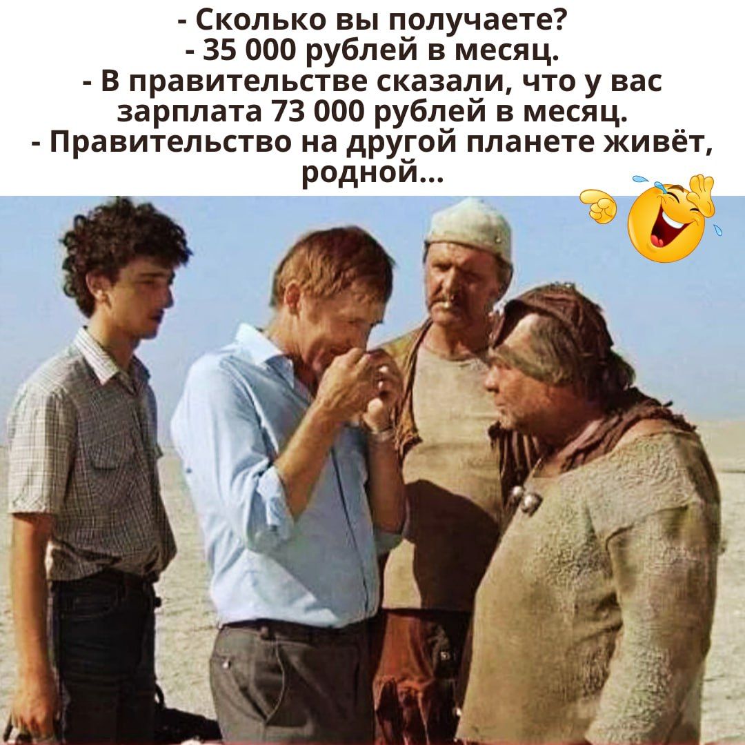 Сколько вы получаете? - 35 000 рублей в месяц. - В правительстве сказали, что у вас зарплата 73 000 рублей в месяц. - Правительство на другой планете живёт, родной...