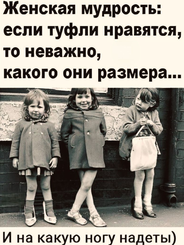 Женская мудрость: если туфли нравятся, то неважно, какого они размера... (И на какую ногу надеты)