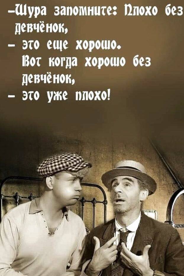 —Шура запомните: Плохо без девчонок, — это еще хорошо. Вот когда хорошо без девчонок, — это уже плохо!