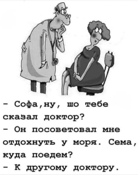 – Софа, ну, шо тебе сказал доктор?
– Он посоветовал мне отдохнуть у моря. Сема, куда поедем?
– К другому доктору.