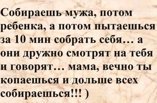 Собираешь мужа, потом ребенка, а потом пытаешься за 10 мин собрать себя... а они дружно смотрят на тебя и говорят... мама, вечно ты копаешься и дольше всех собираешься!!! )