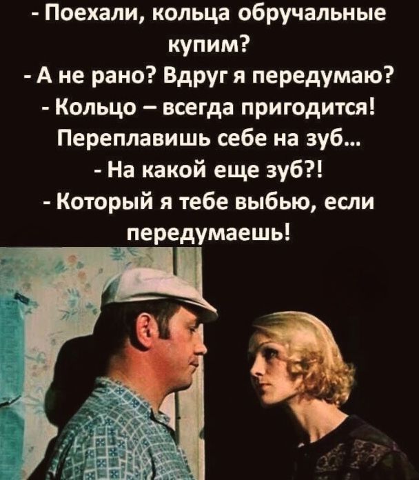 - Поехали, кольца обручальные купим?
- А не рано? Вдруг я передумаю?
- Кольцо – всегда пригодится! Переплавишь себе на зуб...
- На какой еще зуб?!
- Который я тебе выбью, если передумаешь!