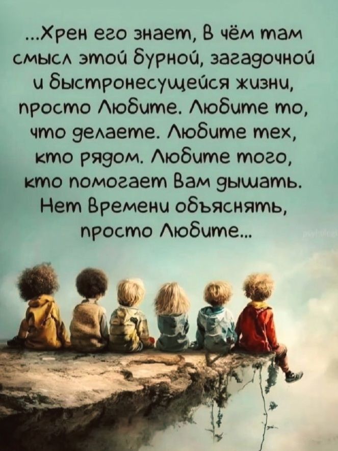 ...Хрен его знает, В чём там смысл этой бурной, загадочной и быстронесущейся жизни, просто Любите. Любите то, что делаете. Любите тех, кто рядом. Любите того, кто помогает Вам дышать. Нет времени объяснять, просто Любите...