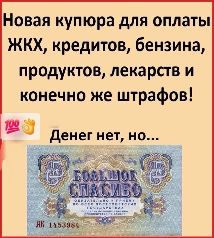 Новая купюра для оплаты ЖКХ, кредитов, бензина, продуктов, лекарств и конечно же штрафов! 100 Денег нет, но... БОЛЬШОЕ СПАСИБО ОБЯЗАТЕЛЬНО К ПРИЕМУ ВО ВСЕХ ПОСТСОВЕТСКИХ ГОСУДАРСТВАХ ПОДДЕЛКА БОЛЬШИХ СПАСИБО ПРЕСЛЕДУЕТСЯ ПО ЗАКОНУ ДК 1453984