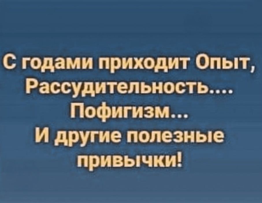 С годами приходит Опыт, Рассудительность.... Пофигизм... И другие полезные привычки!