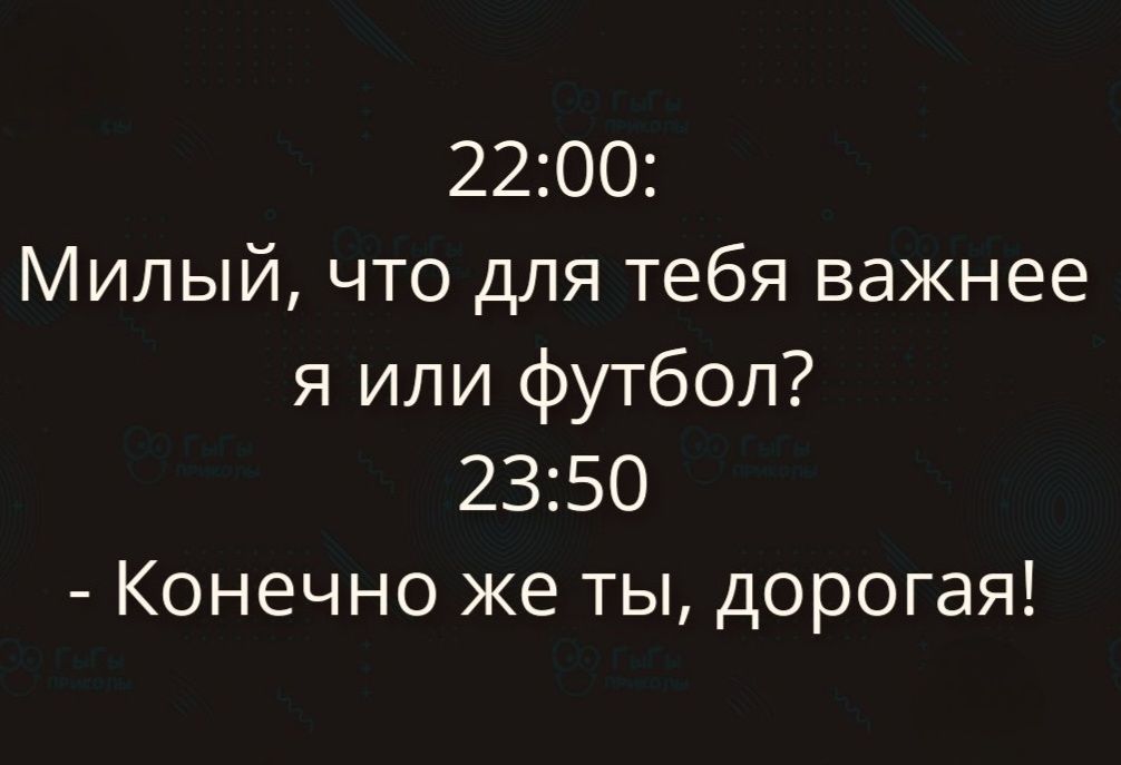 22:00: Милый, что для тебя важнее я или футбол? 23:50 - Конечно же ты, дорогая!