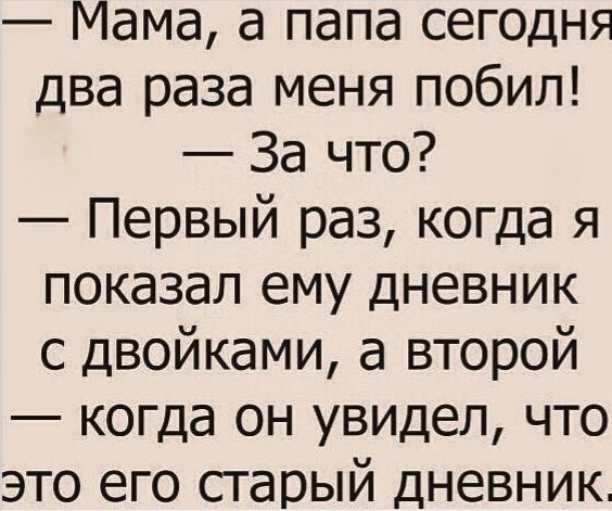 — Мама, а папа сегодня два раза меня побил!
— За что?
— Первый раз, когда я показал ему дневник с двойками, а второй
— когда он увидел, что это его старый дневник.