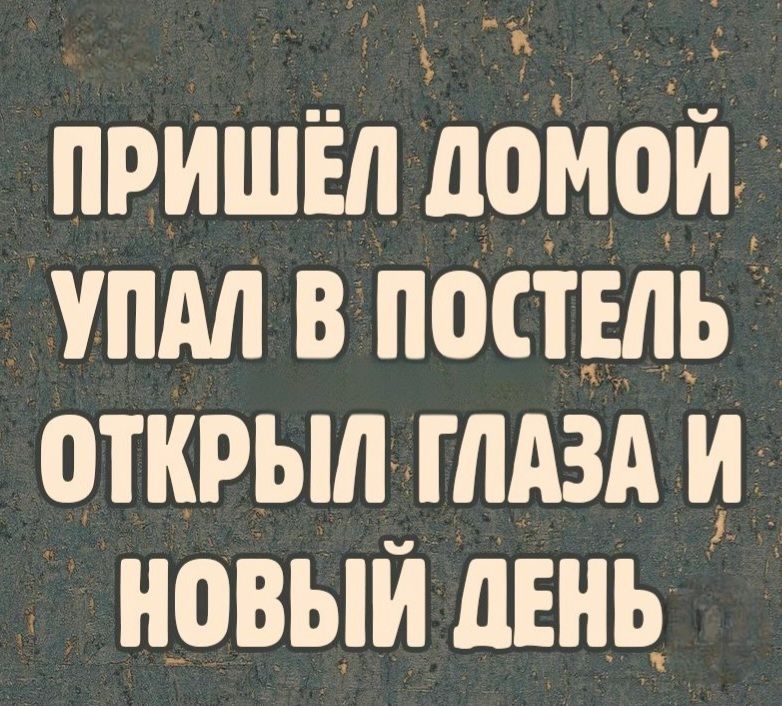 ПРИШЁЛ ДОМОЙ УПАЛ В ПОСТЕЛЬ ОТКРЫЛ ГЛАЗА И НОВЫЙ ДЕНЬ
