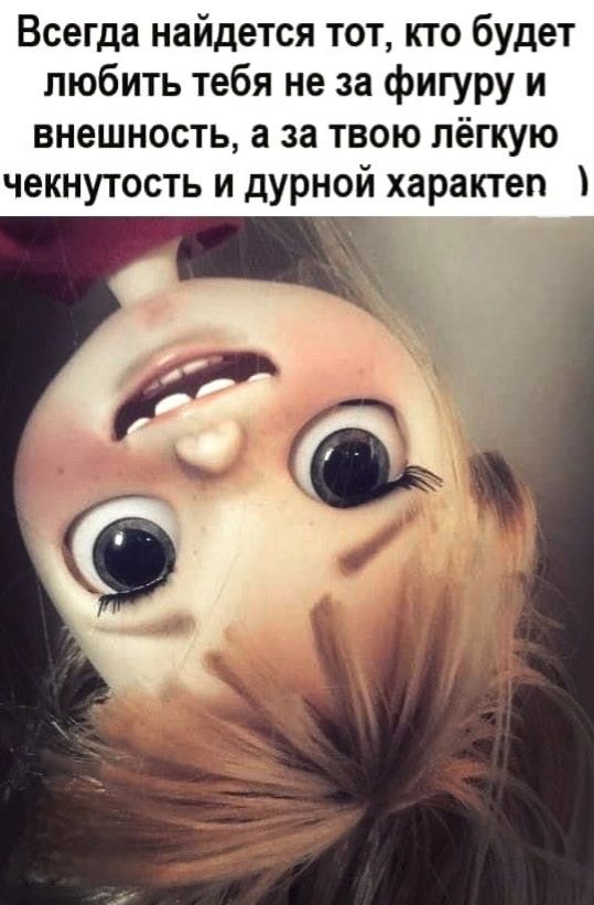 Всегда найдется тот, кто будет любить тебя не за фигуру и внешность, а за твою лёгкую чекнутость и дурной характер )