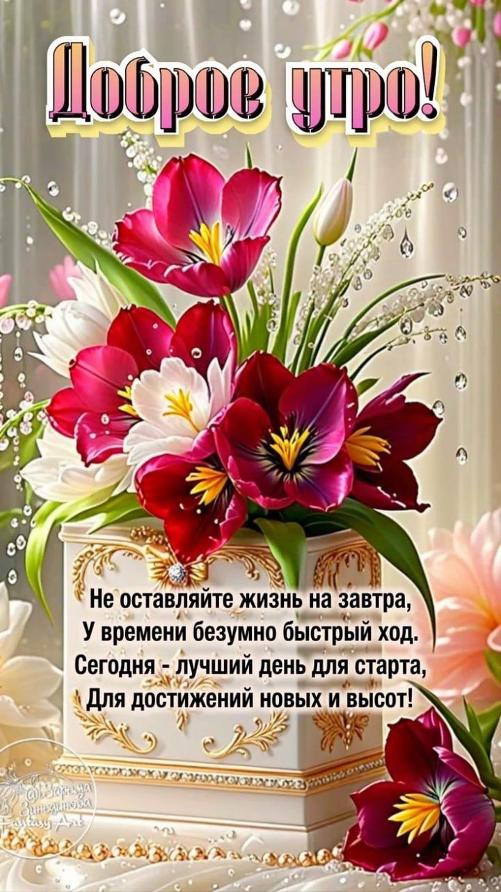 Доброе утро! Не оставляйте жизнь на завтра, У времени безумно быстрый ход. Сегодня - лучший день для старта, Для достижений новых и высот!