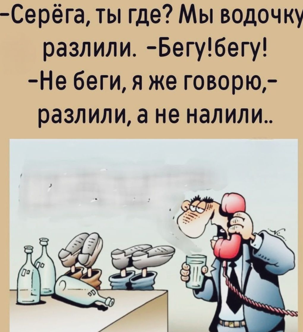 –Серёга, ты где? Мы водочку разлили. –Бегу!бегу! –Не беги, я же говорю,– разлили, а не налили..