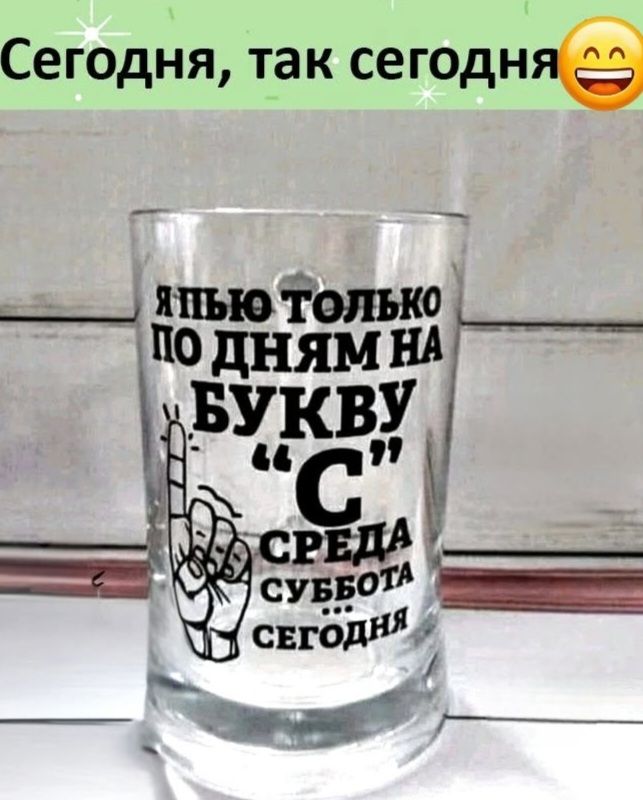 Сегодня, так сегодня 😄 Я пью только по дням на букву 