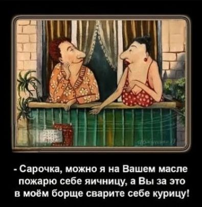 - Сарочка, можно я на Вашем масле пожарю себе яичницу, а Вы за это в моём борще сварите себе курицу!