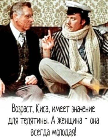 Возраст, Киса, имеет значение для телятины. А женщина - она всегда молодая!
