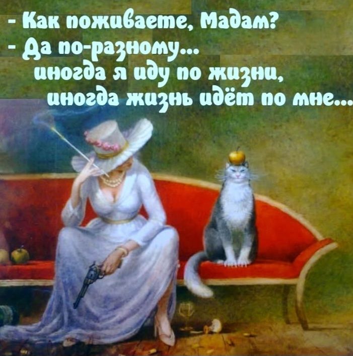 - Как поживаете, Мадам? - Да по-разному... иногда я иду по жизни, иногда жизнь идёт по мне...