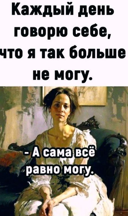 Каждый день говорю себе, что я так больше не могу. - А сама всё равно могу.