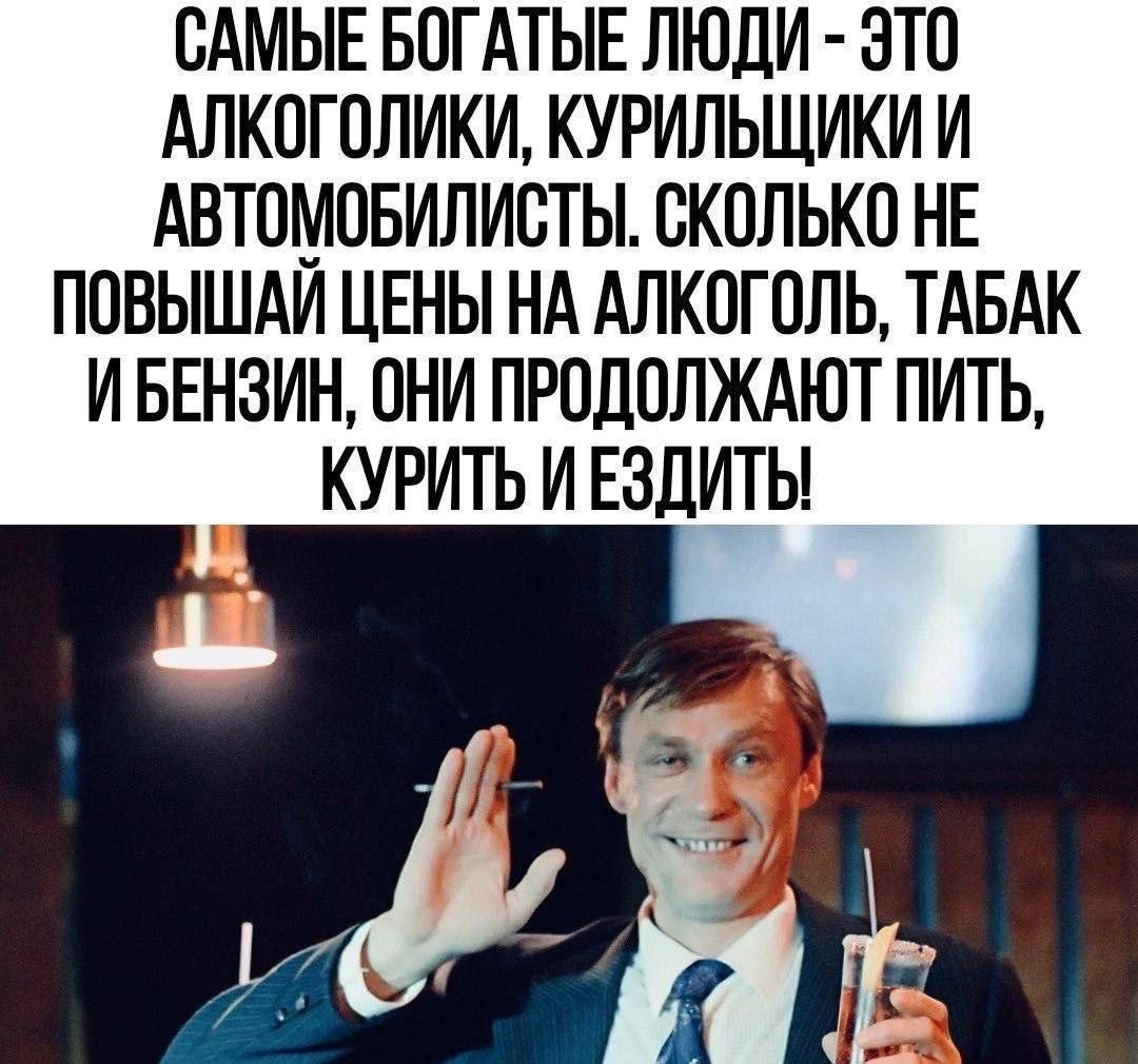 САМЫЕ БОГАТЫЕ ЛЮДИ - ЭТО АЛКОГОЛИКИ, КУРИЛЬЩИКИ И АВТОМОБИЛИСТЫ. СКОЛЬКО НЕ ПОВЫШАЙ ЦЕНЫ НА АЛКОГОЛЬ, ТАБАК И БЕНЗИН, ОНИ ПРОДОЛЖАЮТ ПИТЬ, КУРИТЬ И ЕЗДИТЬ!