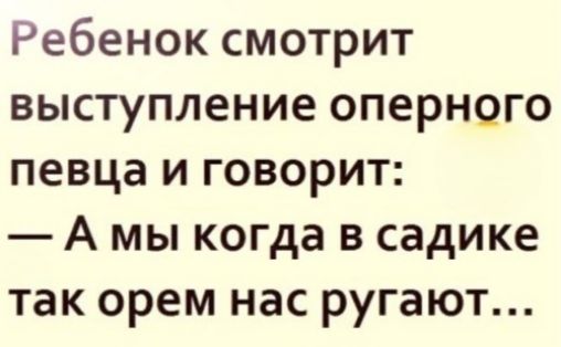 Ребенок смотрит выступление оперного певца и говорит: — А мы когда в садике так орем нас ругают...