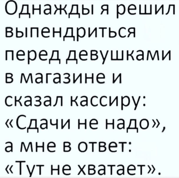 Однажды я решил выпендриться перед девушками в магазине и сказал кассиру: «Сдачи не надо», а мне в ответ: «Тут не хватает».