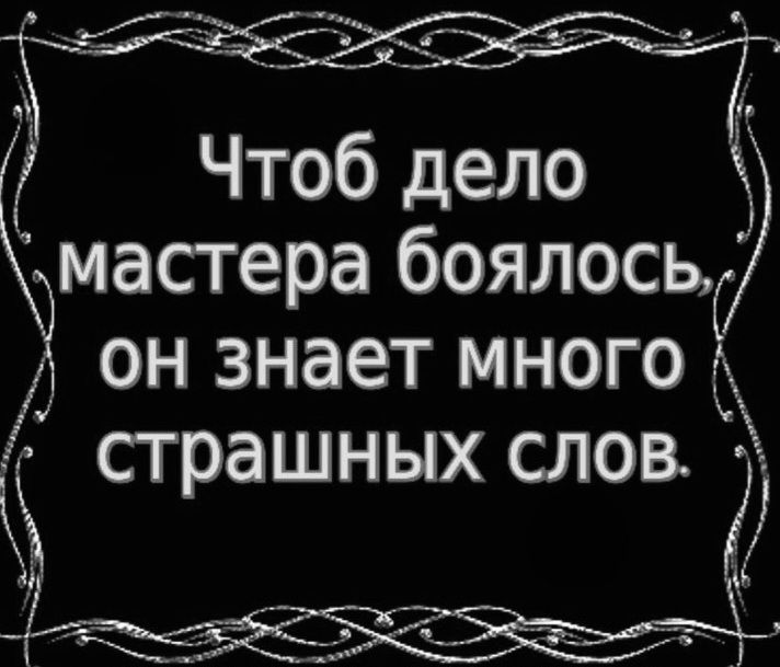 Чтоб дело мастера боялось, он знает много страшных слов.