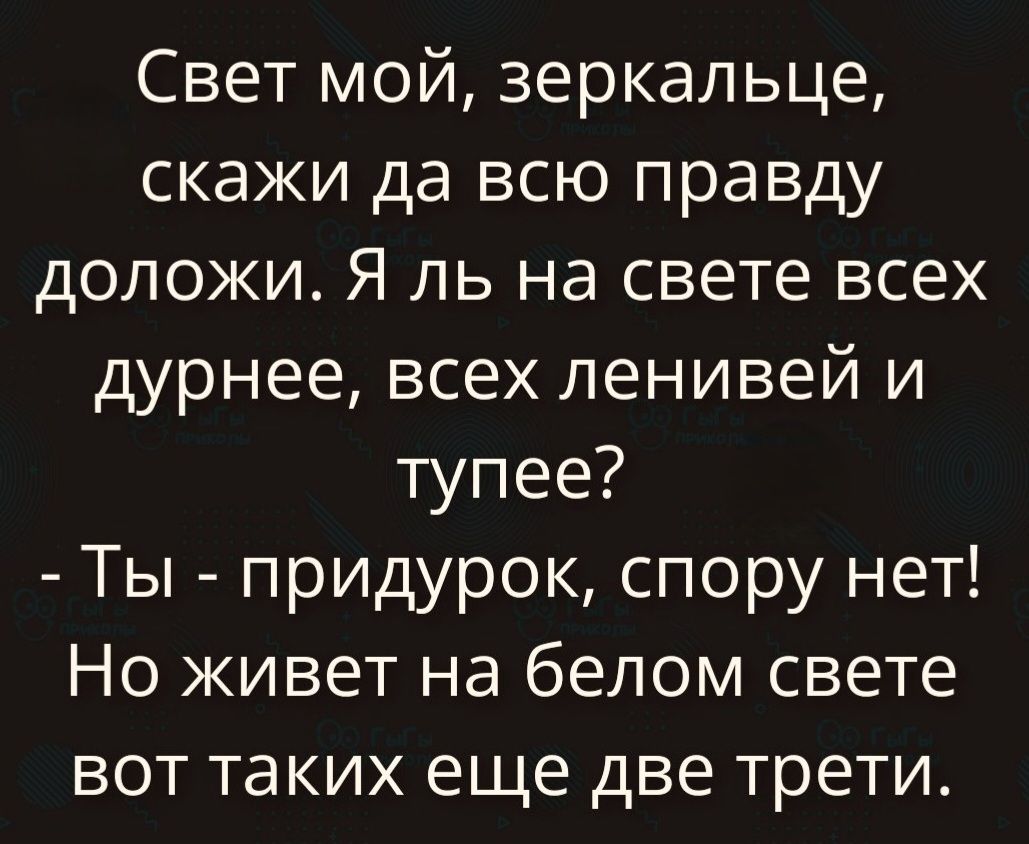 Свет мой, зеркальце, скажи да всю правду доложи. Я ль на свете всех дурнее, всех ленивей и тупее? - Ты - придурок, спору нет! Но живет на белом свете вот таких еще две трети.