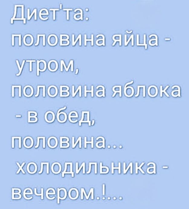 Диет'та: половина яйца - утром, половина яблока - в обед, половина... холодильника - вечером.!...