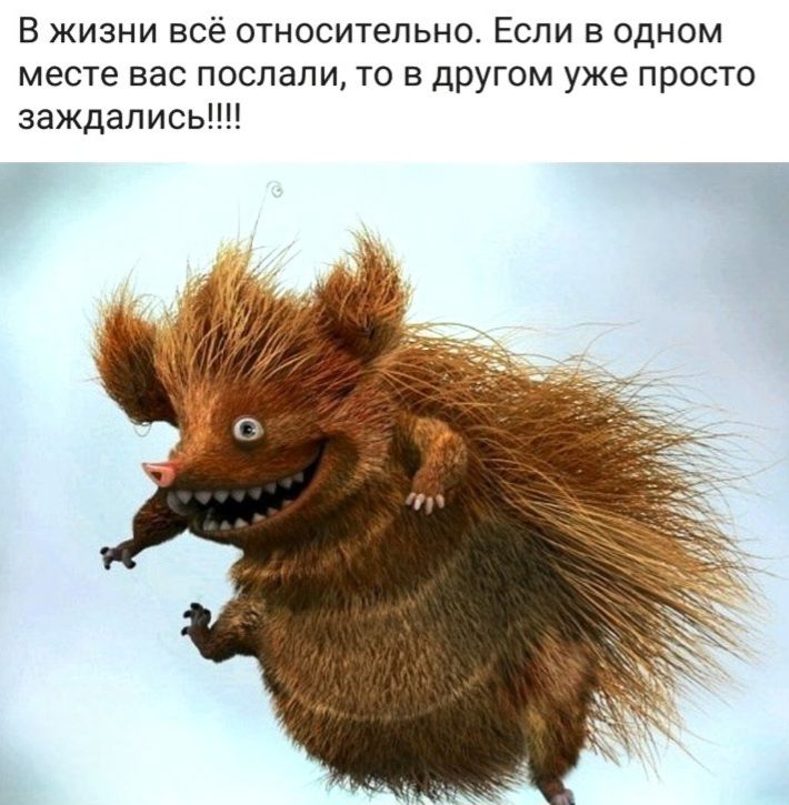 В жизни всё относительно. Если в одном месте вас послали, то в другом уже просто заждались!!!!